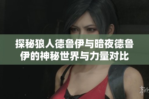 探秘狼人德鲁伊与暗夜德鲁伊的神秘世界与力量对比