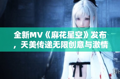 全新MV《麻花星空》发布，天美传递无限创意与激情