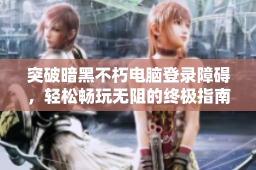突破暗黑不朽电脑登录障碍，轻松畅玩无阻的终极指南