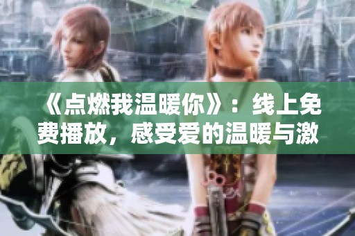 《点燃我温暖你》：线上免费播放，感受爱的温暖与激情