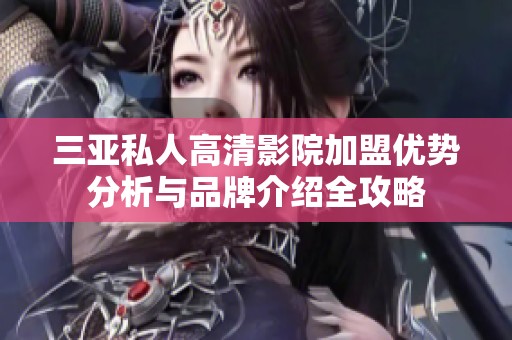 三亚私人高清影院加盟优势分析与品牌介绍全攻略