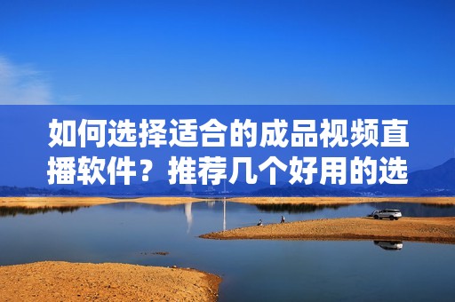 如何选择适合的成品视频直播软件？推荐几个好用的选项