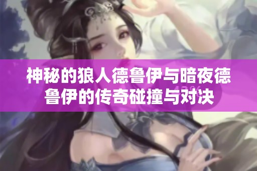 神秘的狼人德鲁伊与暗夜德鲁伊的传奇碰撞与对决