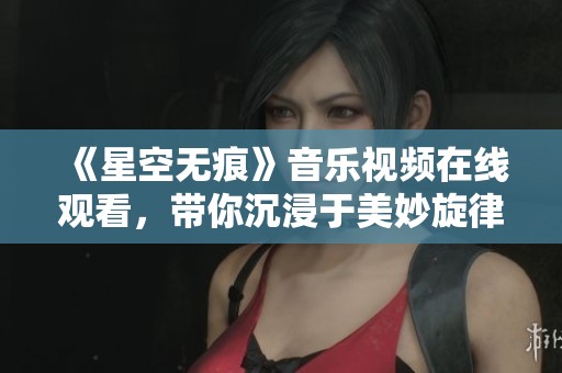 《星空无痕》音乐视频在线观看，带你沉浸于美妙旋律之中