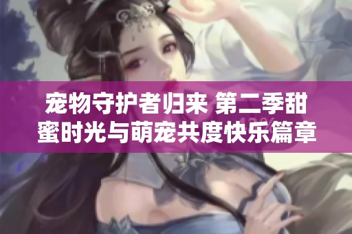 宠物守护者归来 第二季甜蜜时光与萌宠共度快乐篇章