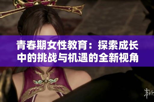 青春期女性教育：探索成长中的挑战与机遇的全新视角