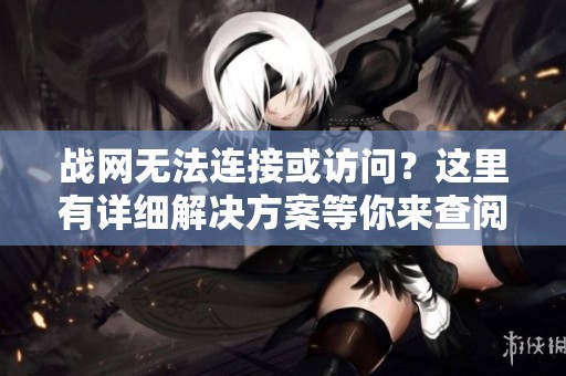 战网无法连接或访问？这里有详细解决方案等你来查阅