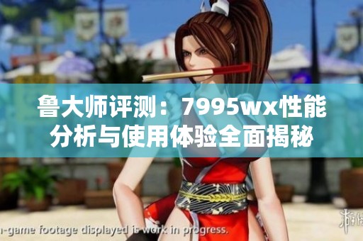 鲁大师评测：7995wx性能分析与使用体验全面揭秘