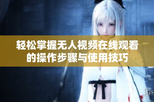 轻松掌握无人视频在线观看的操作步骤与使用技巧