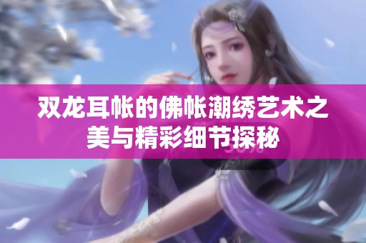 双龙耳帐的佛帐潮绣艺术之美与精彩细节探秘