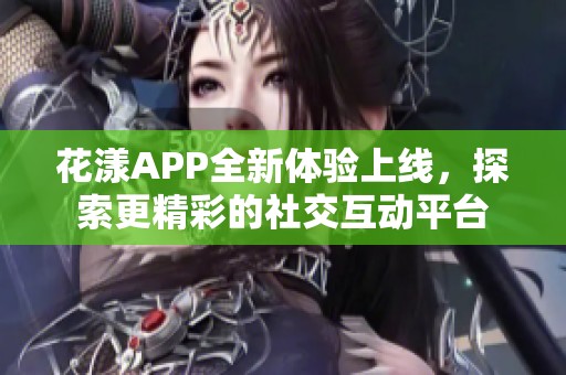 花漾APP全新体验上线，探索更精彩的社交互动平台