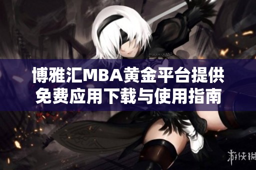 博雅汇MBA黄金平台提供免费应用下载与使用指南