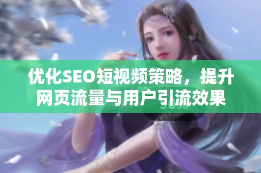优化SEO短视频策略，提升网页流量与用户引流效果