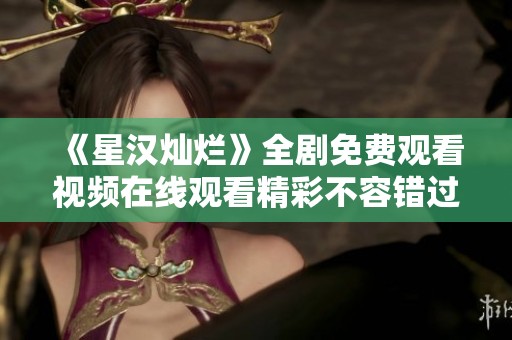 《星汉灿烂》全剧免费观看视频在线观看精彩不容错过