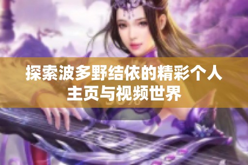 探索波多野结依的精彩个人主页与视频世界