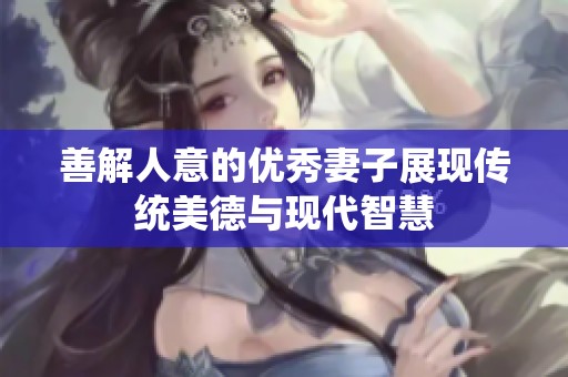 善解人意的优秀妻子展现传统美德与现代智慧