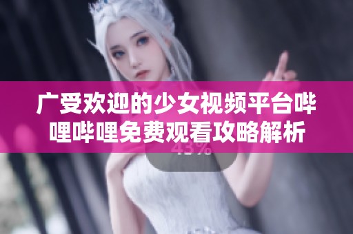 广受欢迎的少女视频平台哔哩哔哩免费观看攻略解析