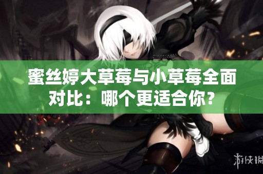 蜜丝婷大草莓与小草莓全面对比：哪个更适合你？