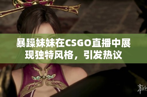 暴躁妹妹在CSGO直播中展现独特风格，引发热议