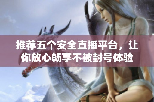 推荐五个安全直播平台，让你放心畅享不被封号体验