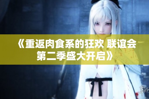 《重返肉食系的狂欢 联谊会第二季盛大开启》