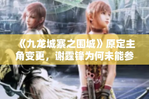 《九龙城寨之围城》原定主角变更，谢霆锋为何未能参演？