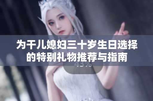 为干儿媳妇三十岁生日选择的特别礼物推荐与指南
