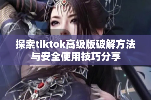 探索tiktok高级版破解方法与安全使用技巧分享