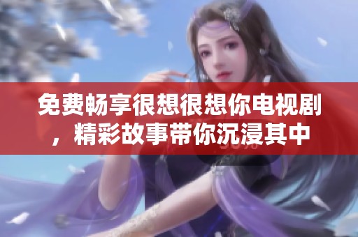 免费畅享很想很想你电视剧，精彩故事带你沉浸其中