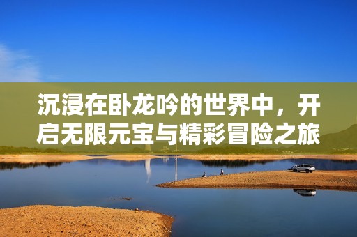 沉浸在卧龙吟的世界中，开启无限元宝与精彩冒险之旅