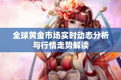 全球黄金市场实时动态分析与行情走势解读