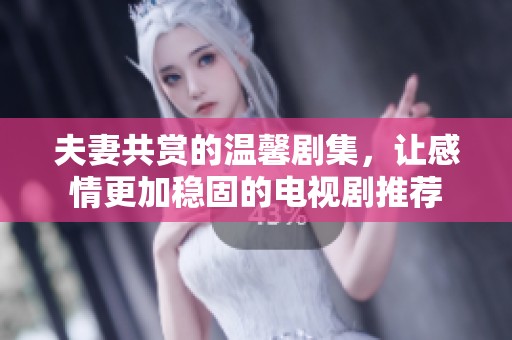 夫妻共赏的温馨剧集，让感情更加稳固的电视剧推荐