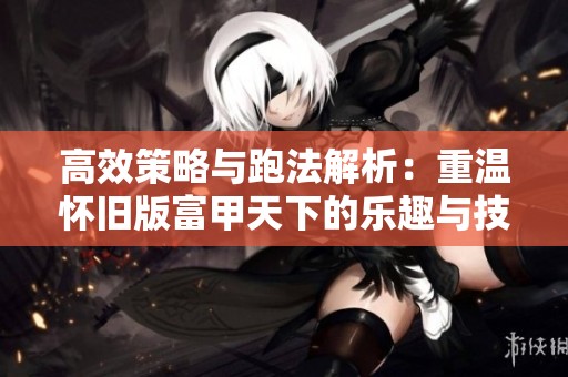 高效策略与跑法解析：重温怀旧版富甲天下的乐趣与技巧