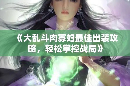 《大乱斗肉寡妇最佳出装攻略，轻松掌控战局》