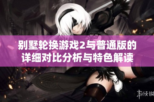 别墅轮换游戏2与普通版的详细对比分析与特色解读