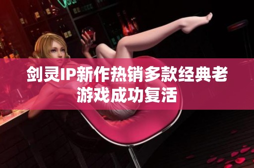 剑灵IP新作热销多款经典老游戏成功复活