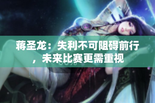 蒋圣龙：失利不可阻碍前行，未来比赛更需重视