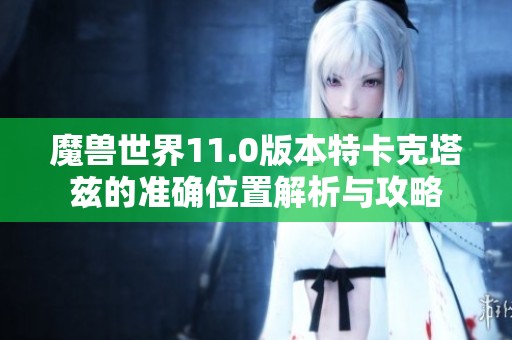 魔兽世界11.0版本特卡克塔兹的准确位置解析与攻略