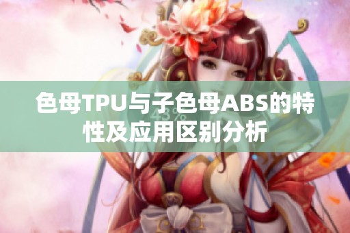 色母TPU与子色母ABS的特性及应用区别分析