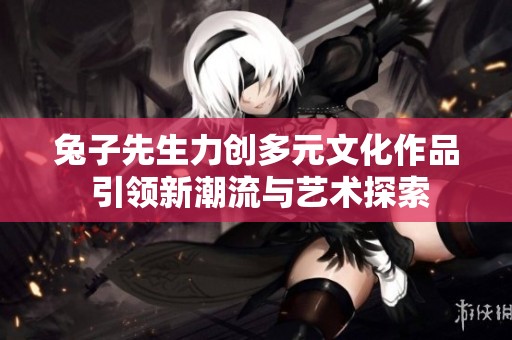 兔子先生力创多元文化作品 引领新潮流与艺术探索