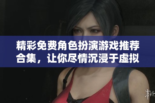 精彩免费角色扮演游戏推荐合集，让你尽情沉浸于虚拟世界