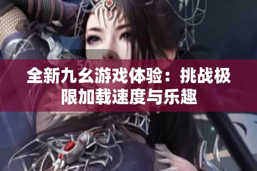 全新九幺游戏体验：挑战极限加载速度与乐趣