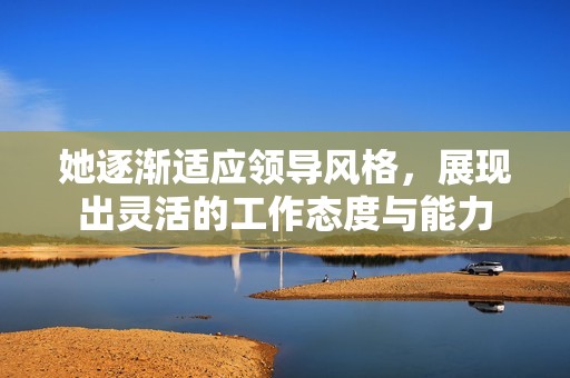 她逐渐适应领导风格，展现出灵活的工作态度与能力