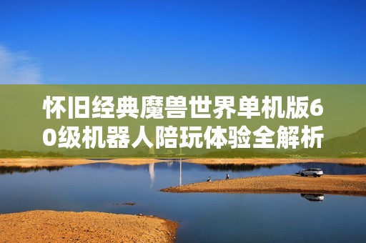 怀旧经典魔兽世界单机版60级机器人陪玩体验全解析