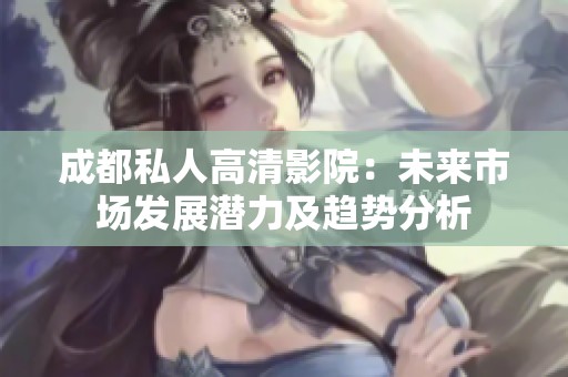 成都私人高清影院：未来市场发展潜力及趋势分析