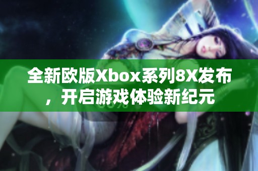 全新欧版Xbox系列8X发布，开启游戏体验新纪元