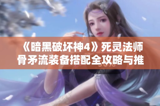 《暗黑破坏神4》死灵法师骨矛流装备搭配全攻略与推荐策略