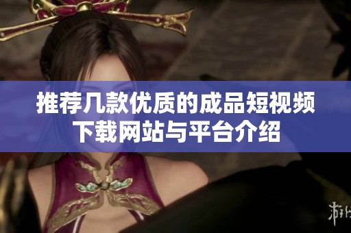 推荐几款优质的成品短视频下载网站与平台介绍