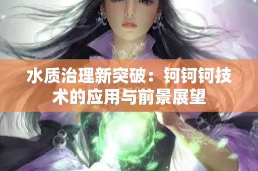 水质治理新突破：钶钶钶技术的应用与前景展望