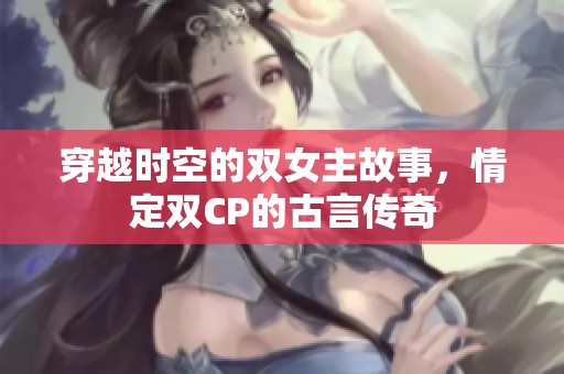 穿越时空的双女主故事，情定双CP的古言传奇